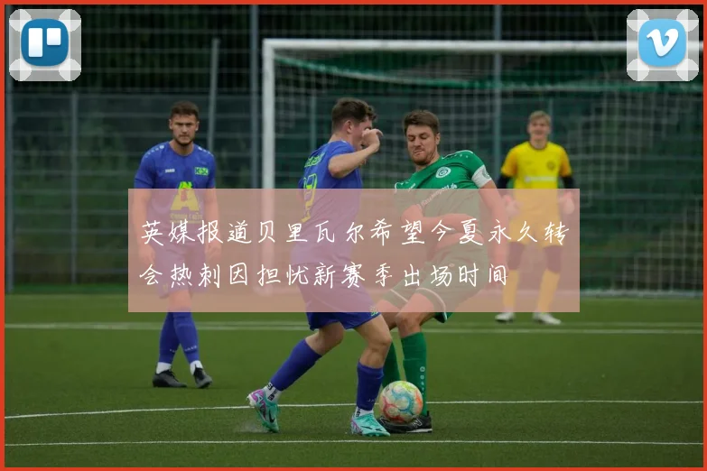 英媒报道贝里瓦尔希望今夏永久转会热刺因担忧新赛季出场时间