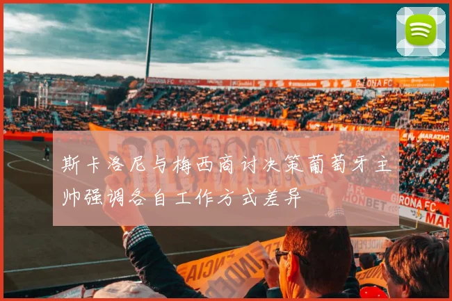 斯卡洛尼与梅西商讨决策葡萄牙主帅强调各自工作方式差异
