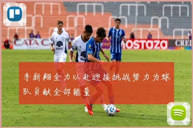 李新翔全力以赴迎接挑战努力为球队贡献全部能量