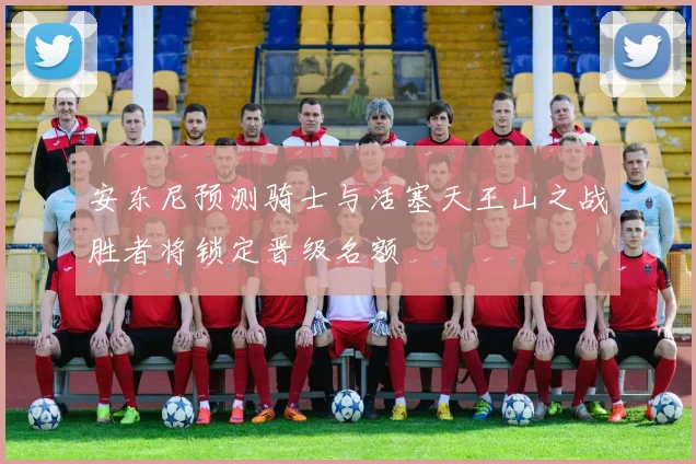 安东尼预测骑士与活塞天王山之战胜者将锁定晋级名额
