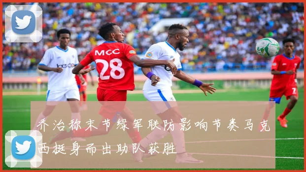 乔治称末节绿军联防影响节奏马克西挺身而出助队获胜