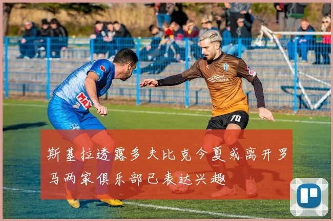 斯基拉透露多夫比克今夏或离开罗马两家俱乐部已表达兴趣