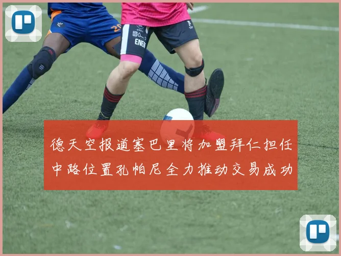 德天空报道塞巴里将加盟拜仁担任中路位置孔帕尼全力推动交易成功