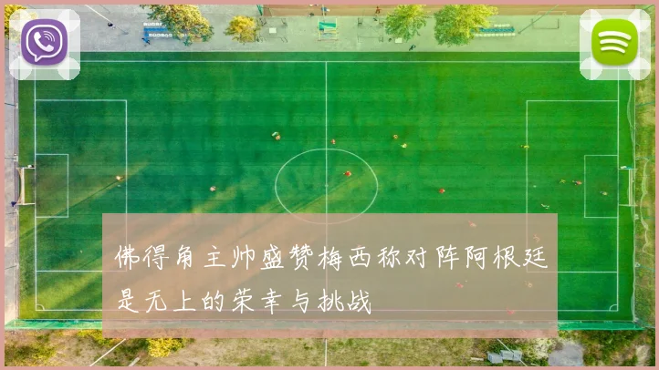 佛得角主帅盛赞梅西称对阵阿根廷是无上的荣幸与挑战