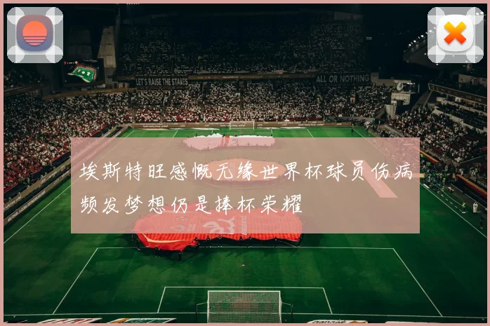 埃斯特旺感慨无缘世界杯球员伤病频发梦想仍是捧杯荣耀