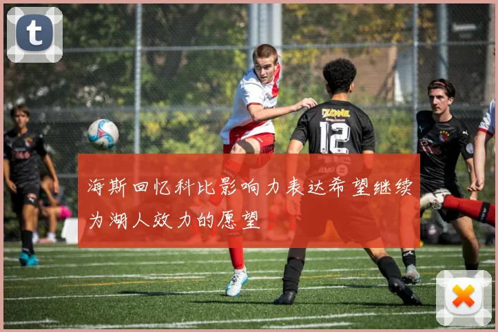 海斯回忆科比影响力表达希望继续为湖人效力的愿望