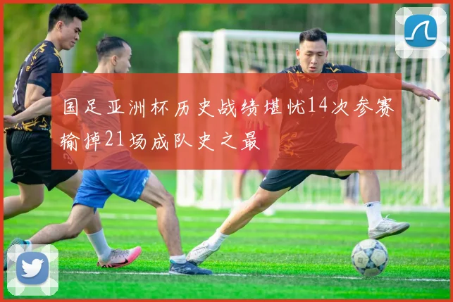 国足亚洲杯历史战绩堪忧14次参赛输掉21场成队史之最