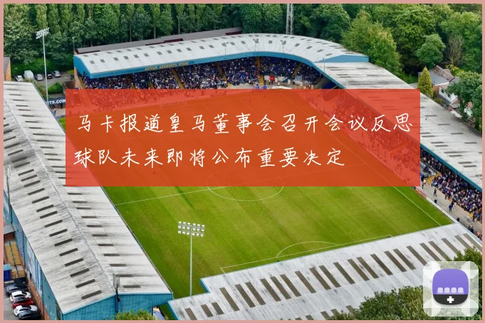 马卡报道皇马董事会召开会议反思球队未来即将公布重要决定