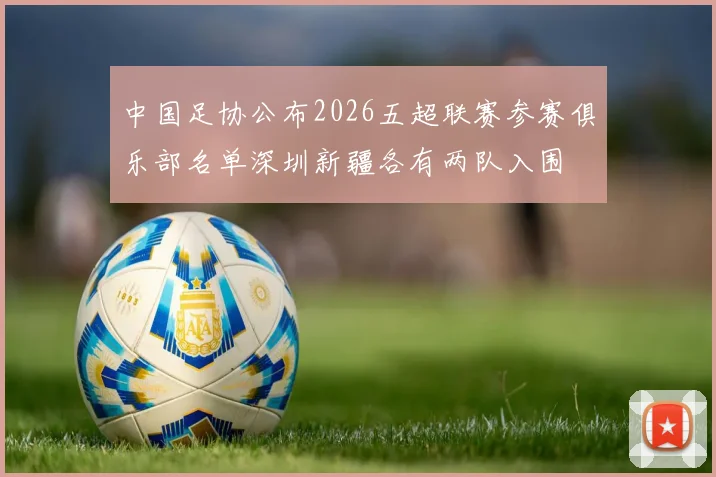 中国足协公布2026五超联赛参赛俱乐部名单深圳新疆各有两队入围