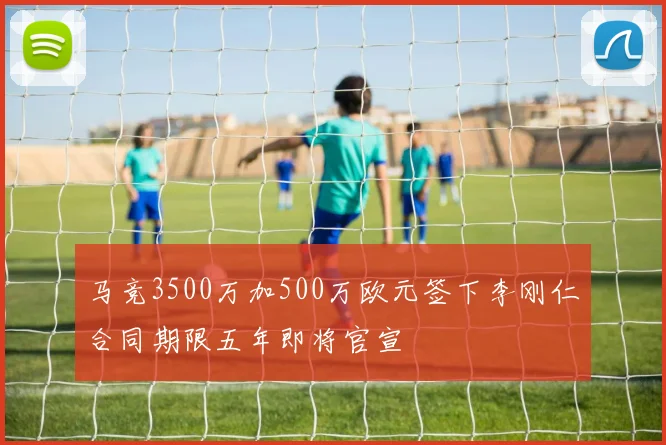马竞3500万加500万欧元签下李刚仁合同期限五年即将官宣
