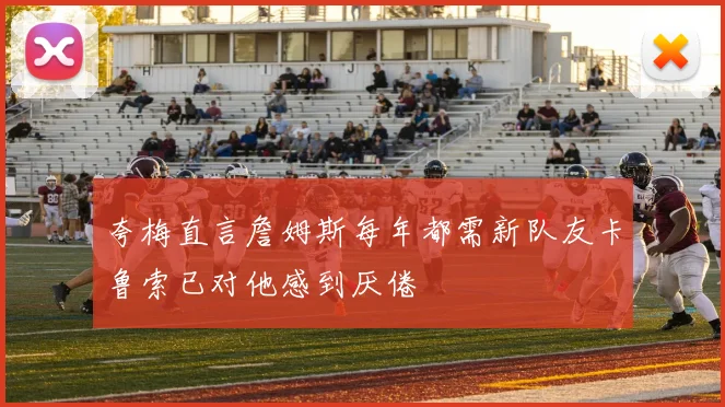 夸梅直言詹姆斯每年都需新队友卡鲁索已对他感到厌倦